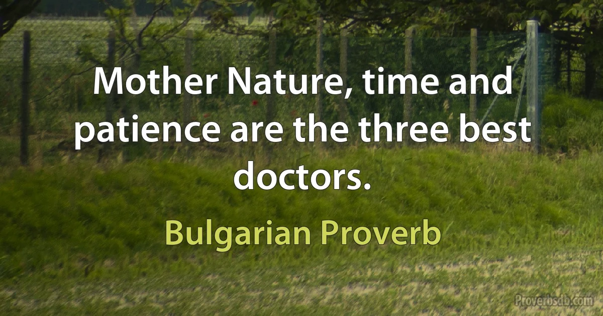 Mother Nature, time and patience are the three best doctors. (Bulgarian Proverb)