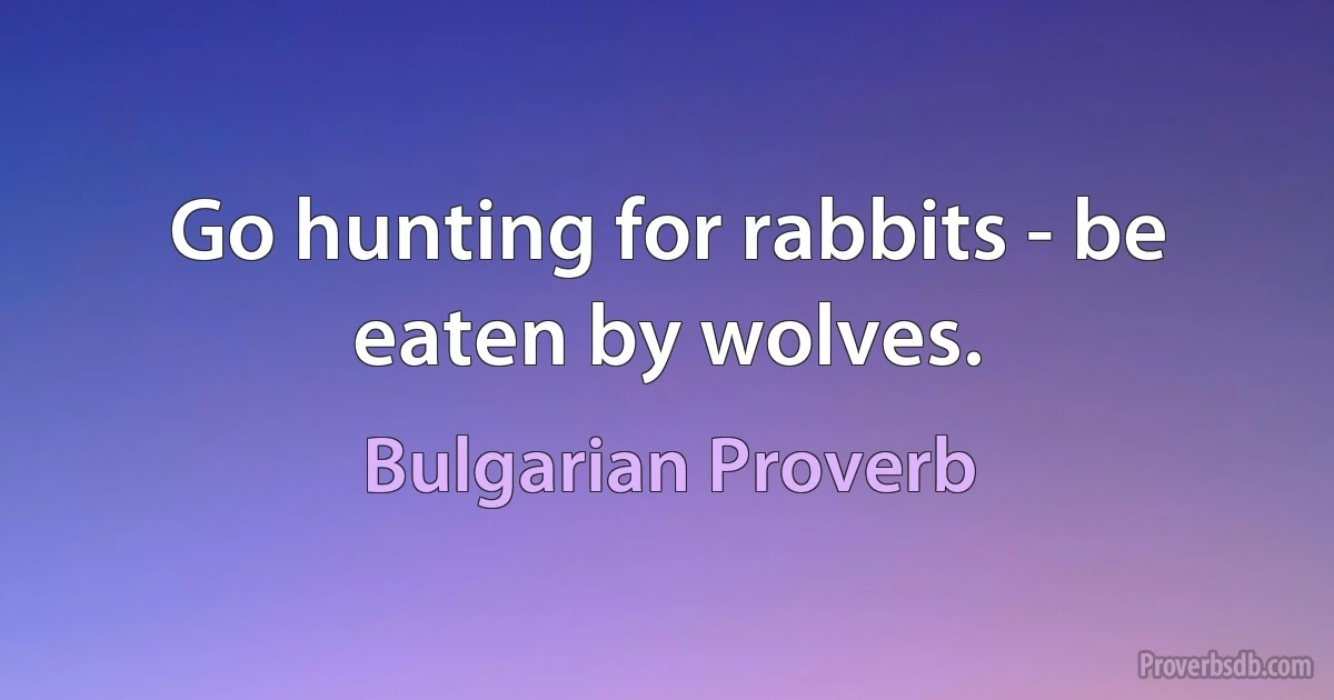 Go hunting for rabbits - be eaten by wolves. (Bulgarian Proverb)