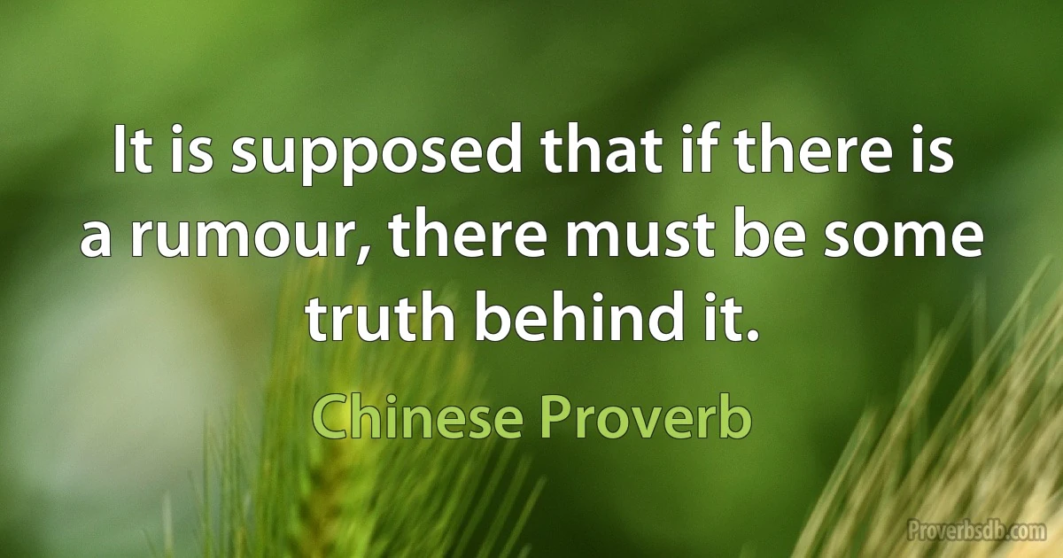 It is supposed that if there is a rumour, there must be some truth behind it. (Chinese Proverb)