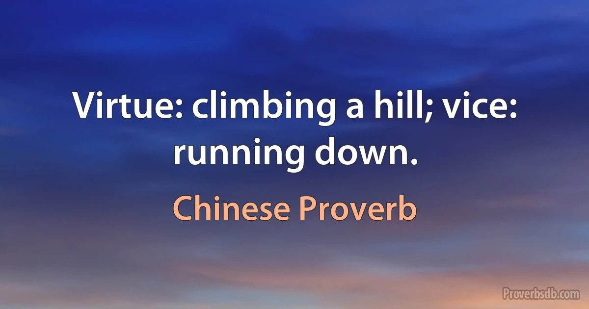 Virtue: climbing a hill; vice: running down. (Chinese Proverb)