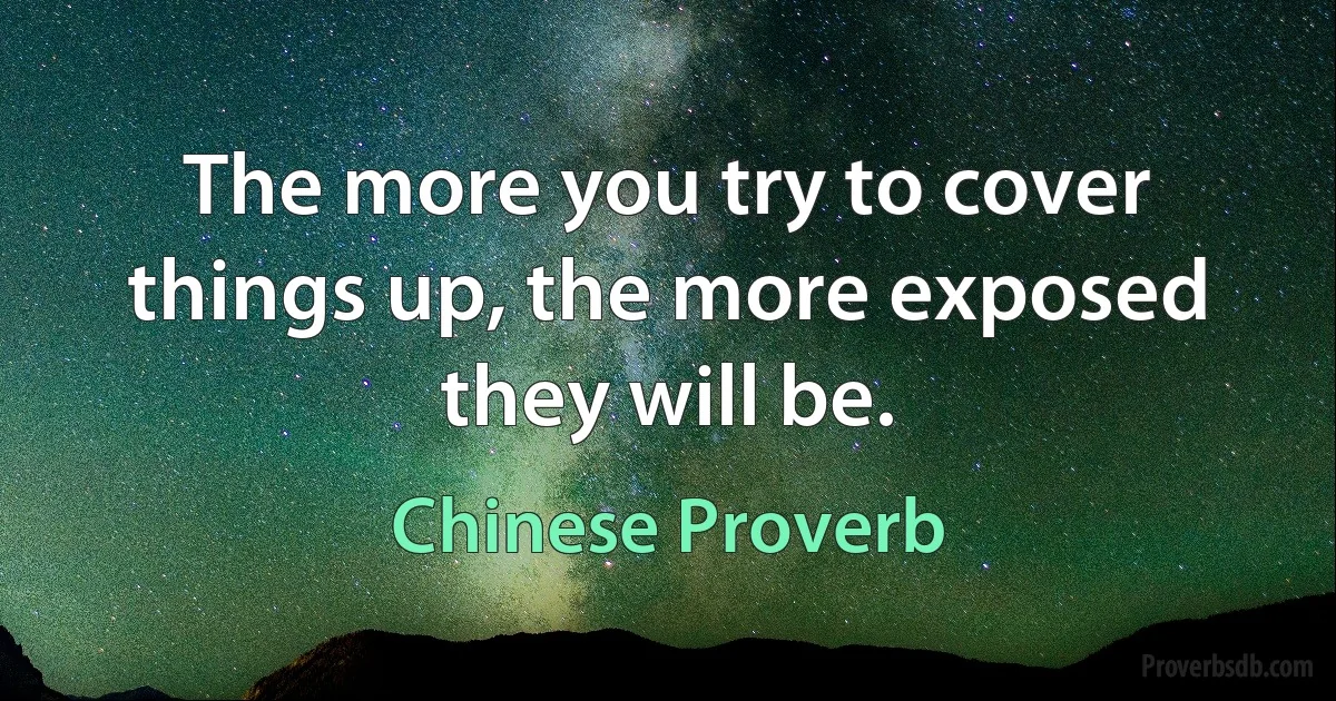 The more you try to cover things up, the more exposed they will be. (Chinese Proverb)