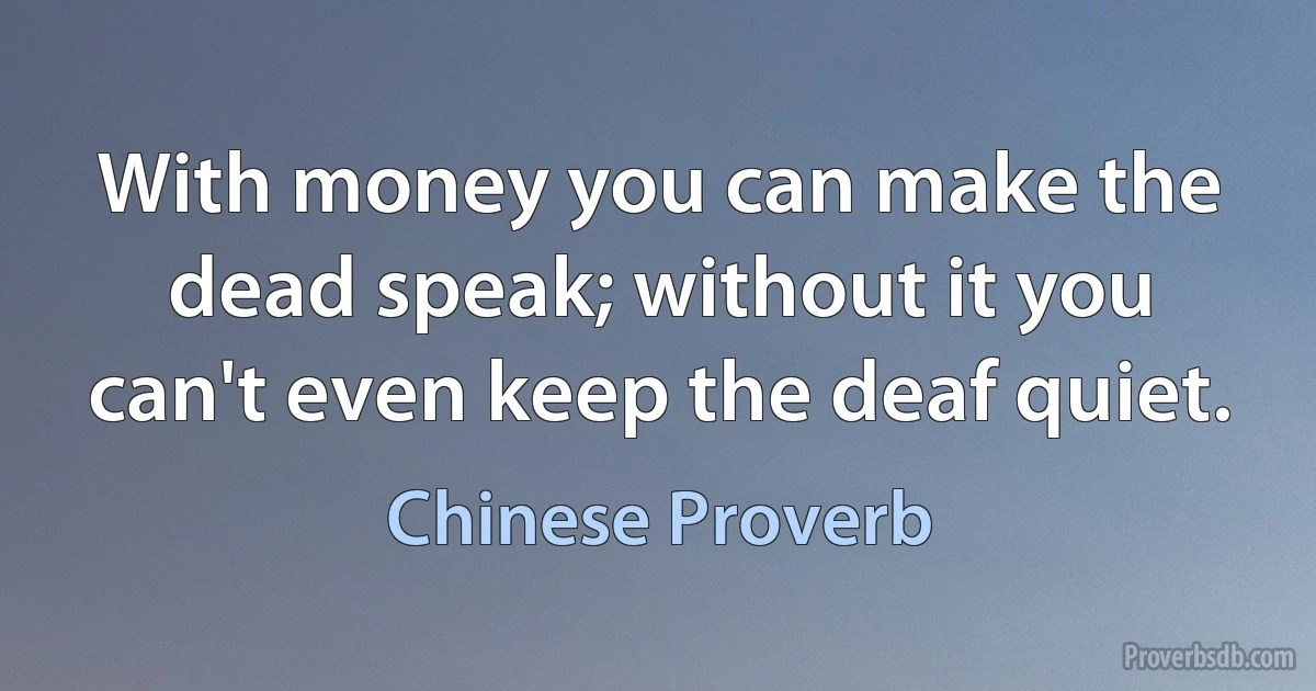 With money you can make the dead speak; without it you can't even keep the deaf quiet. (Chinese Proverb)