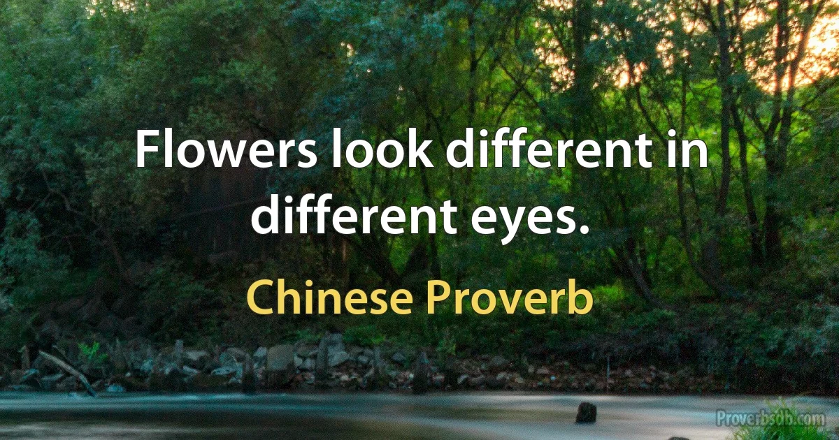 Flowers look different in different eyes. (Chinese Proverb)