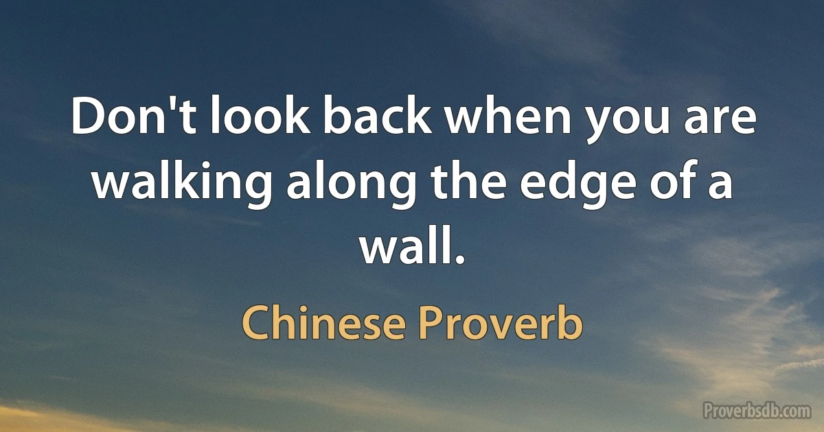 Don't look back when you are walking along the edge of a wall. (Chinese Proverb)