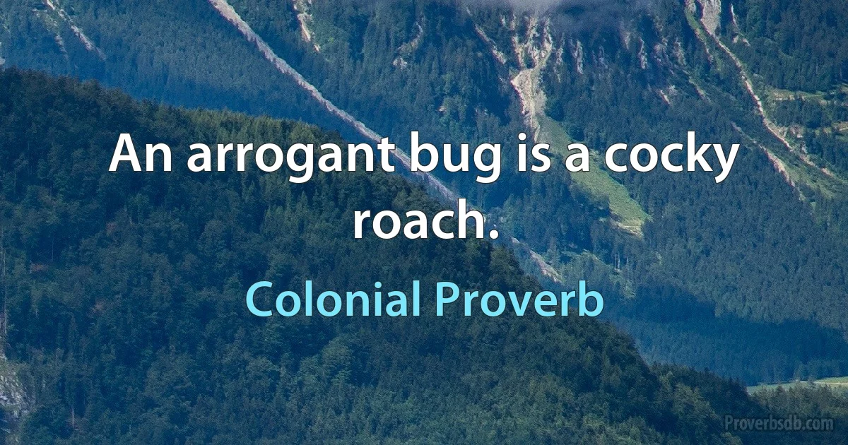 An arrogant bug is a cocky roach. (Colonial Proverb)