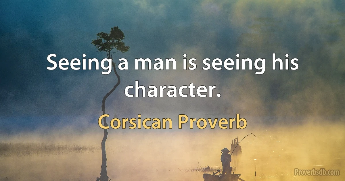 Seeing a man is seeing his character. (Corsican Proverb)