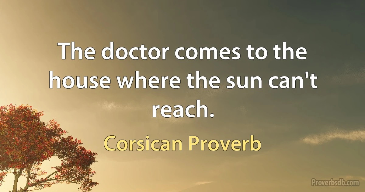 The doctor comes to the house where the sun can't reach. (Corsican Proverb)