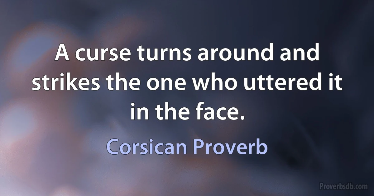 A curse turns around and strikes the one who uttered it in the face. (Corsican Proverb)