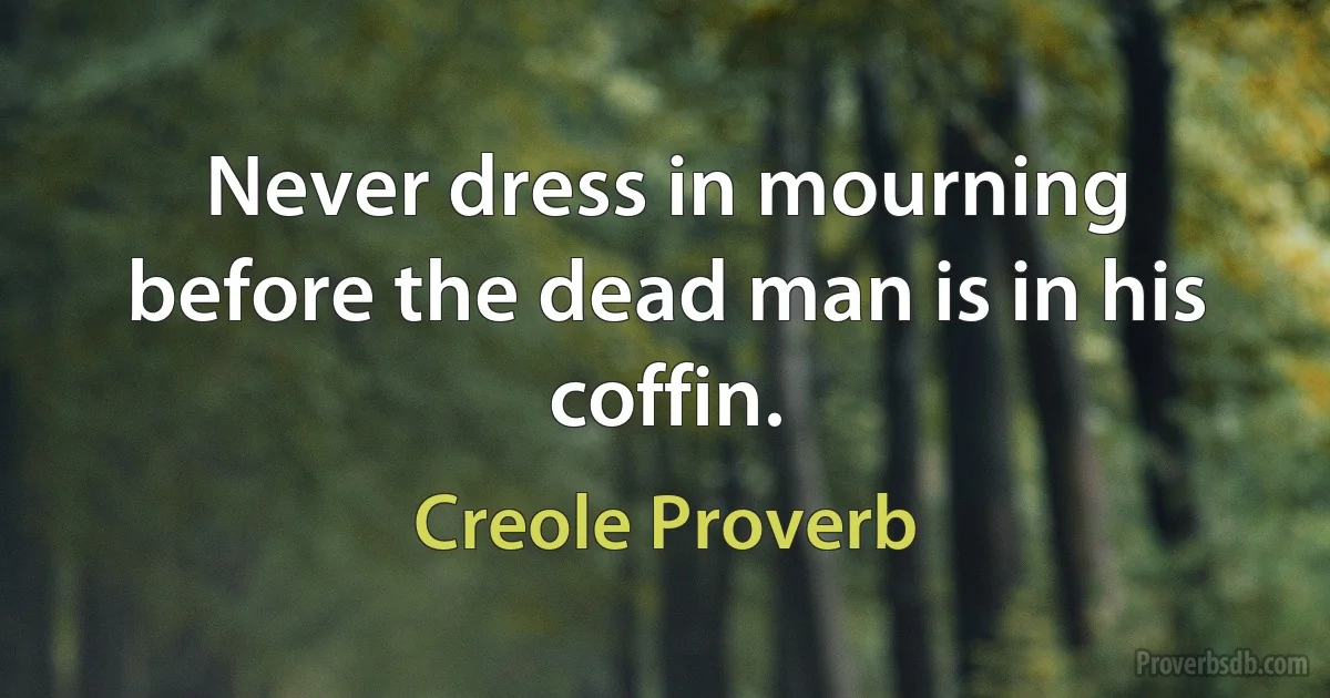 Never dress in mourning before the dead man is in his coffin. (Creole Proverb)