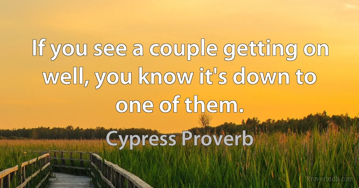 If you see a couple getting on well, you know it's down to one of them. (Cypress Proverb)