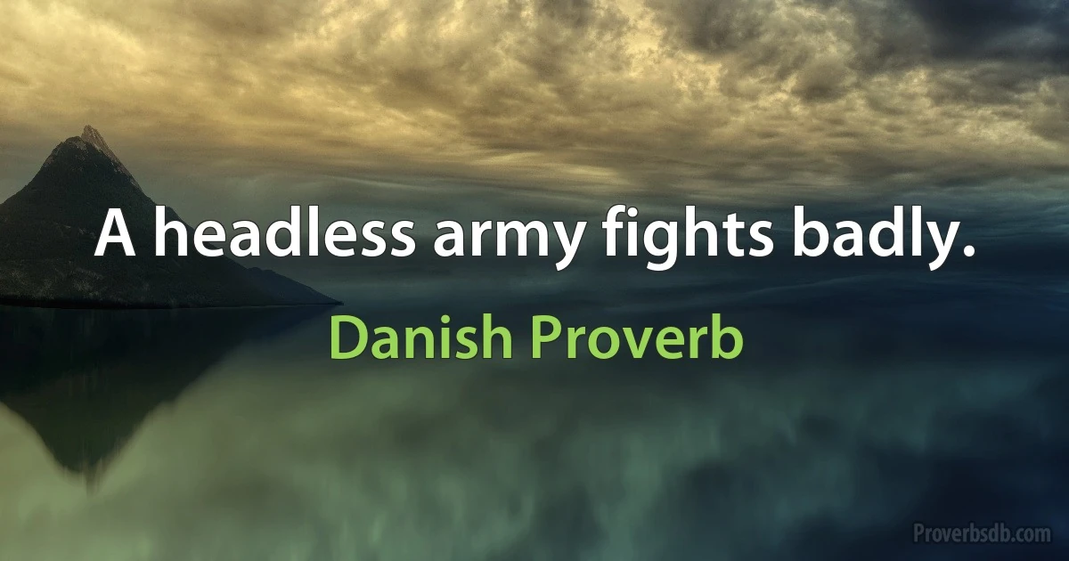 A headless army fights badly. (Danish Proverb)