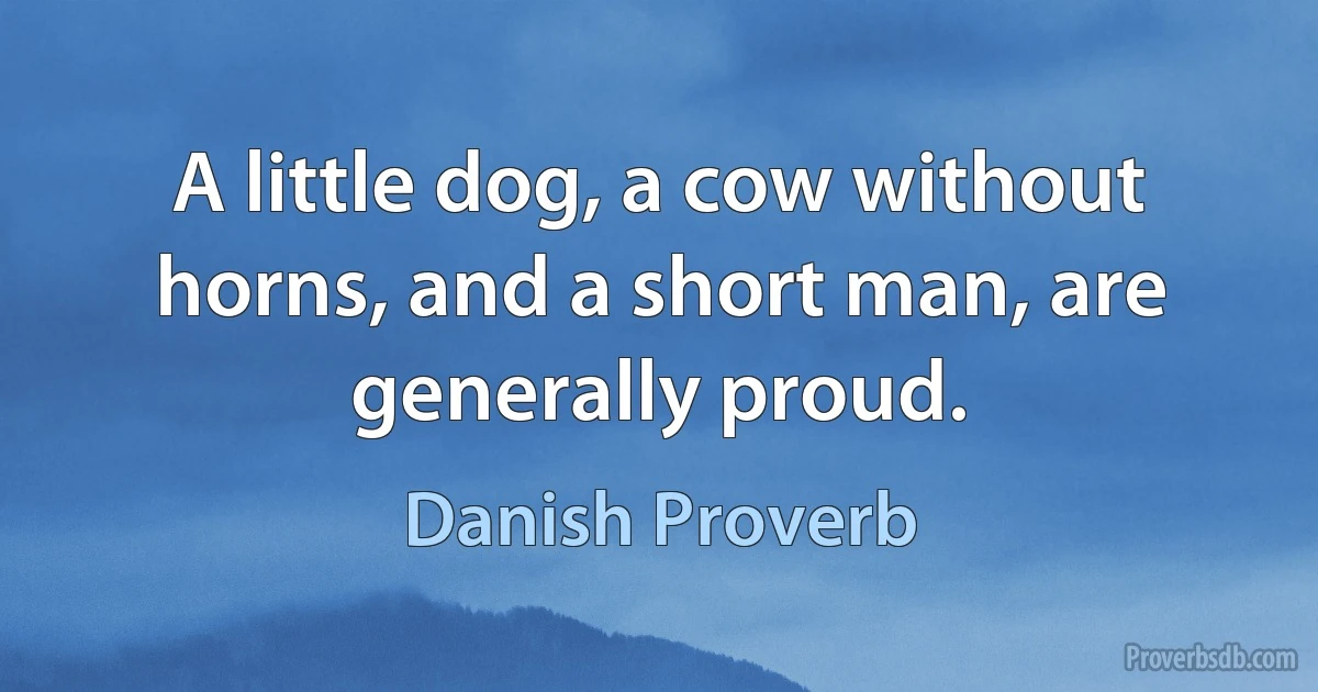 A little dog, a cow without horns, and a short man, are generally proud. (Danish Proverb)