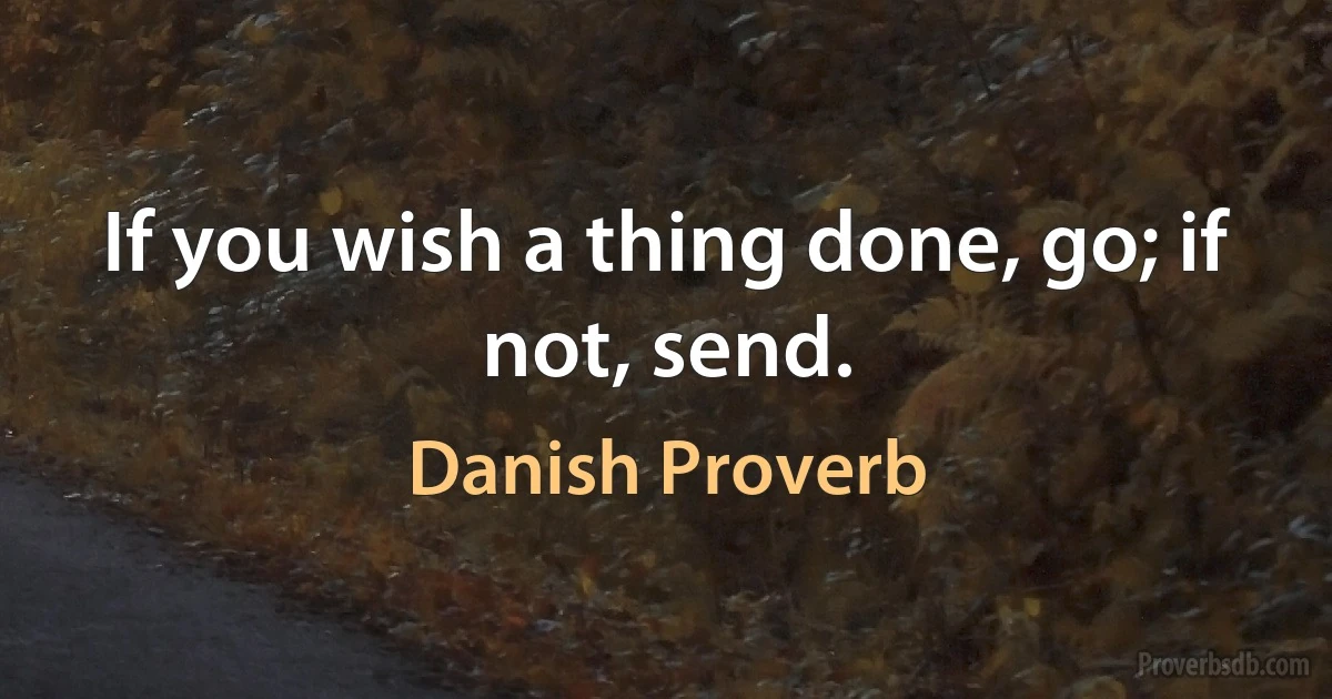 If you wish a thing done, go; if not, send. (Danish Proverb)