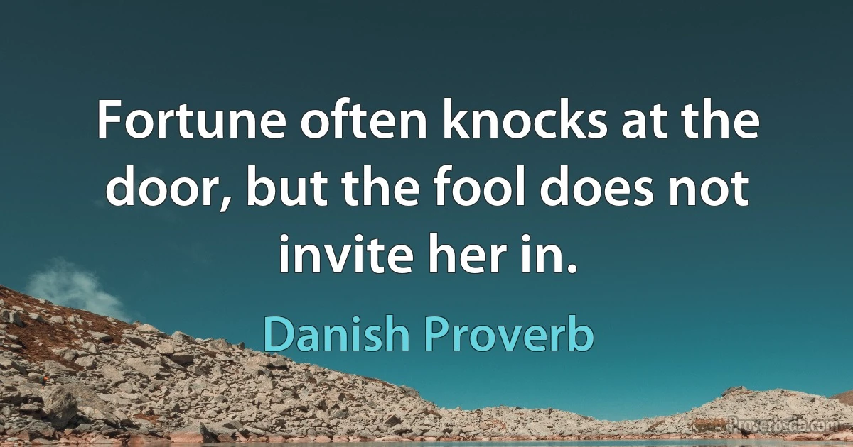 Fortune often knocks at the door, but the fool does not invite her in. (Danish Proverb)