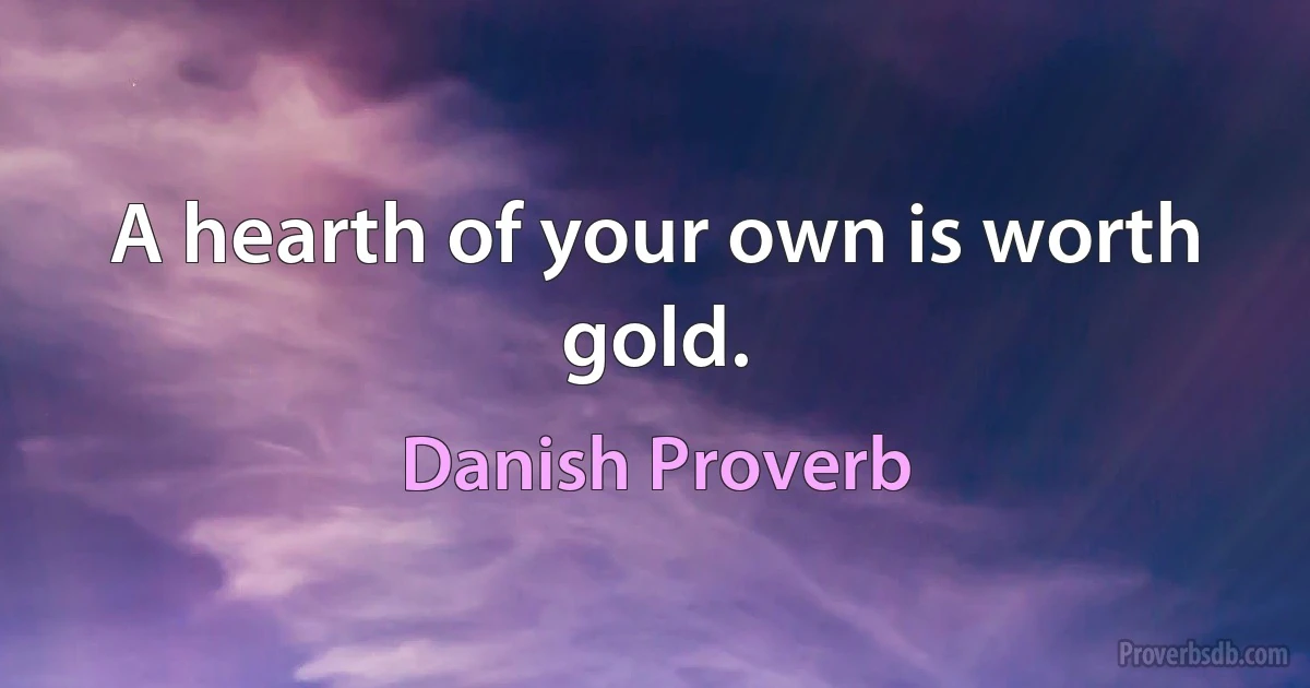 A hearth of your own is worth gold. (Danish Proverb)