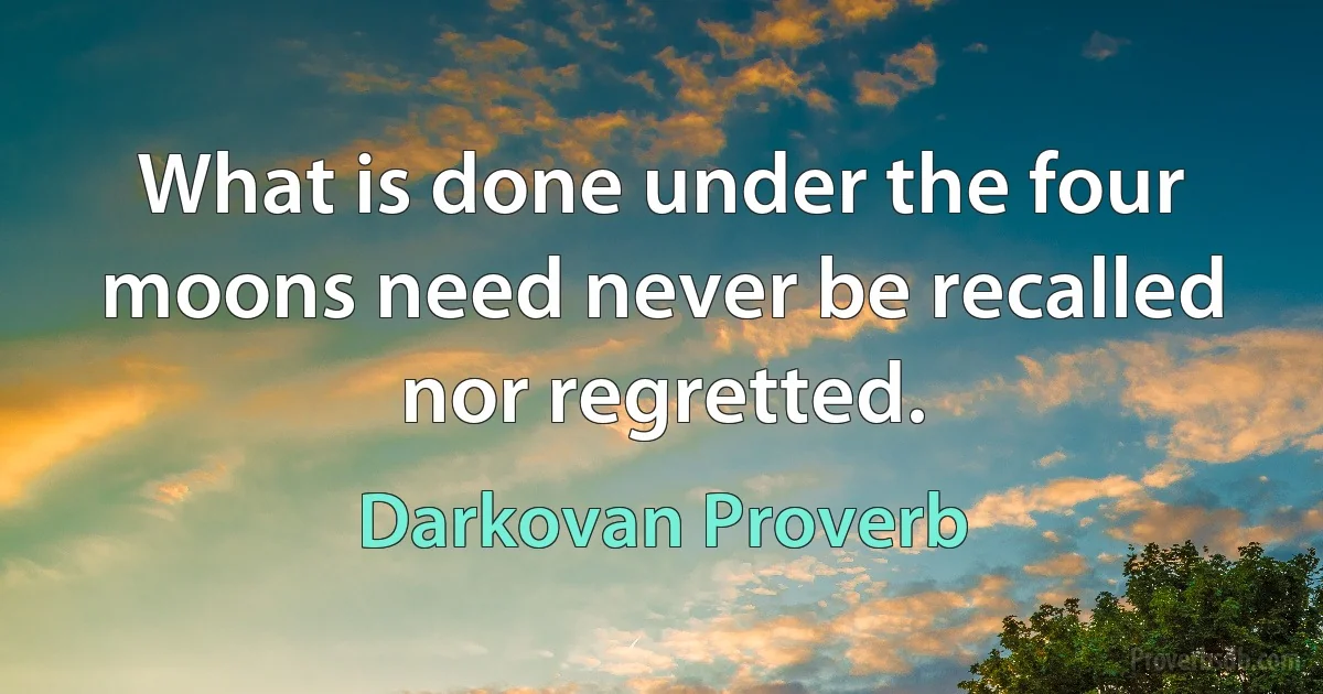 What is done under the four moons need never be recalled nor regretted. (Darkovan Proverb)