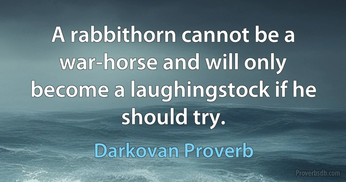 A rabbithorn cannot be a war-horse and will only become a laughingstock if he should try. (Darkovan Proverb)