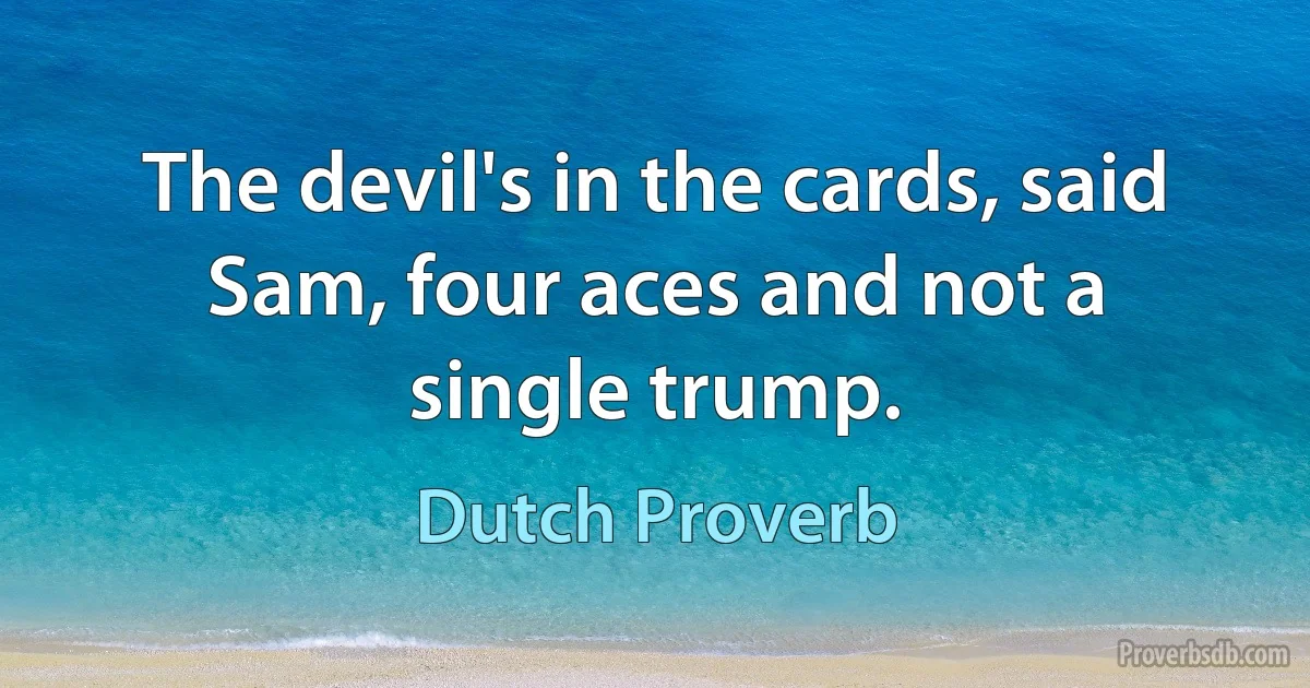 The devil's in the cards, said Sam, four aces and not a single trump. (Dutch Proverb)