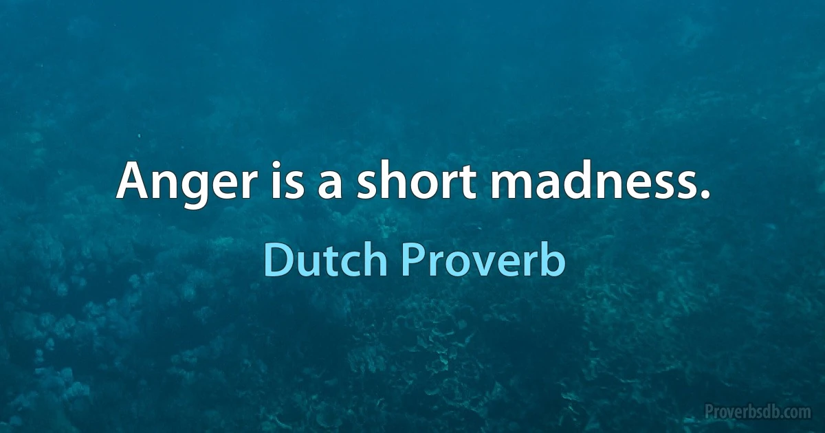 Anger is a short madness. (Dutch Proverb)