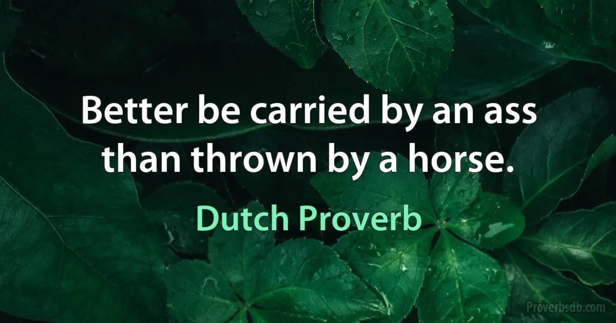 Better be carried by an ass than thrown by a horse. (Dutch Proverb)