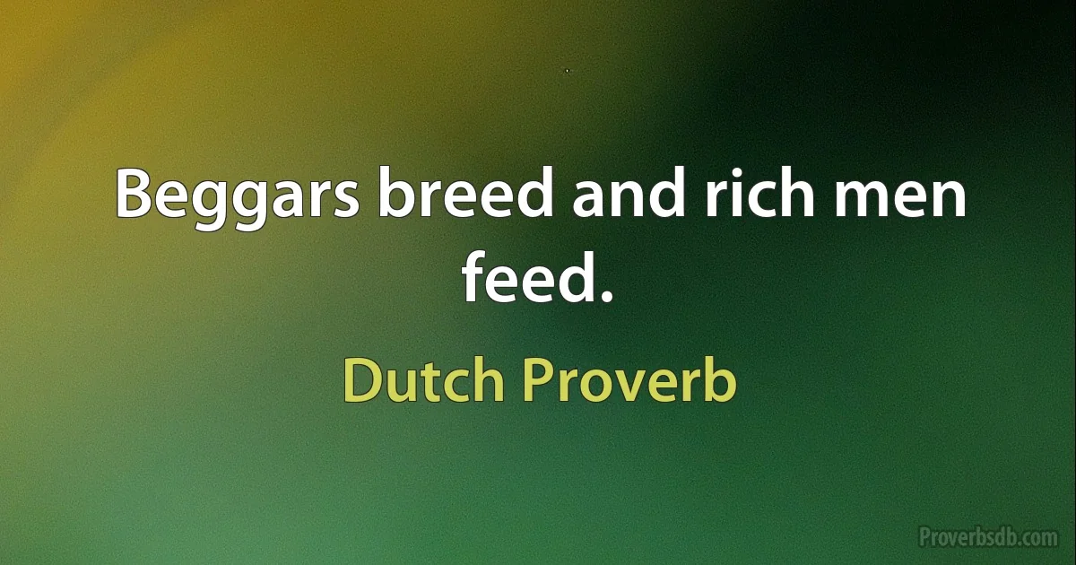 Beggars breed and rich men feed. (Dutch Proverb)