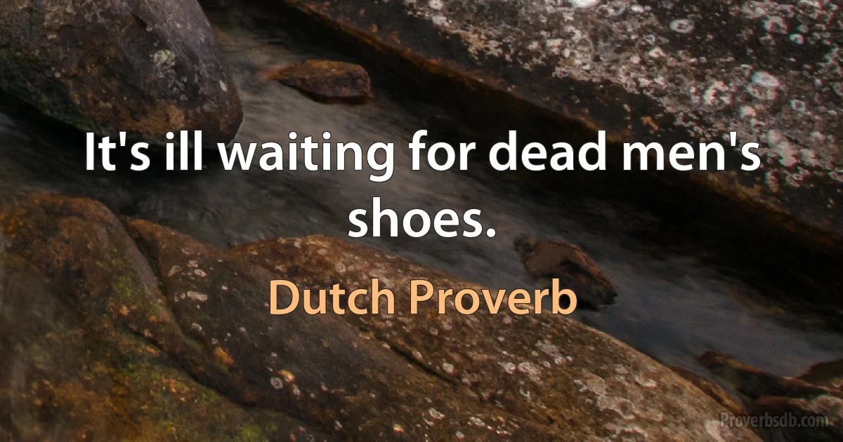 It's ill waiting for dead men's shoes. (Dutch Proverb)