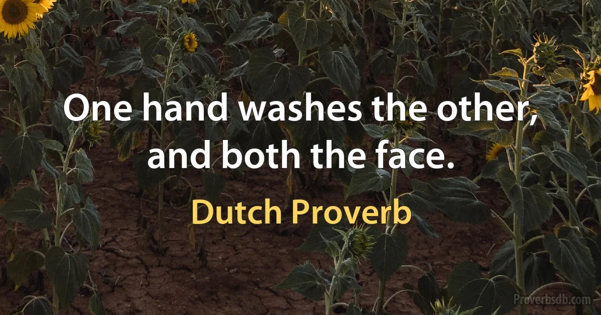 One hand washes the other, and both the face. (Dutch Proverb)