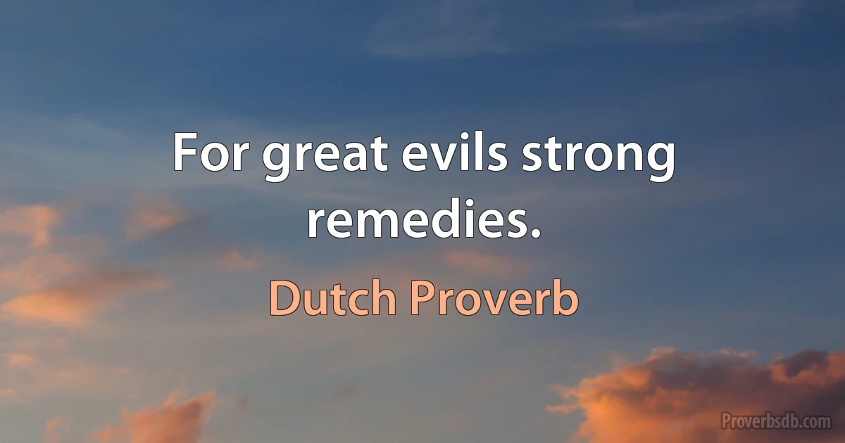 For great evils strong remedies. (Dutch Proverb)