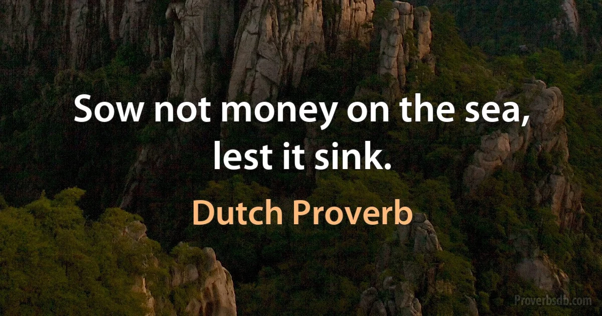 Sow not money on the sea, lest it sink. (Dutch Proverb)