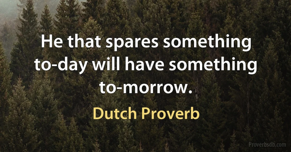 He that spares something to-day will have something to-morrow. (Dutch Proverb)