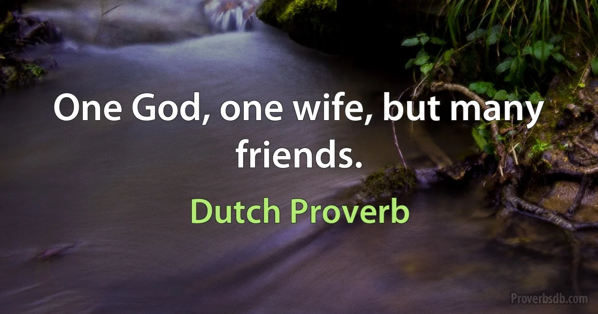 One God, one wife, but many friends. (Dutch Proverb)