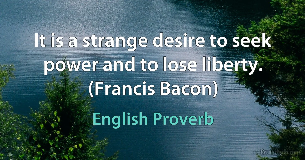 It is a strange desire to seek power and to lose liberty. (Francis Bacon) (English Proverb)