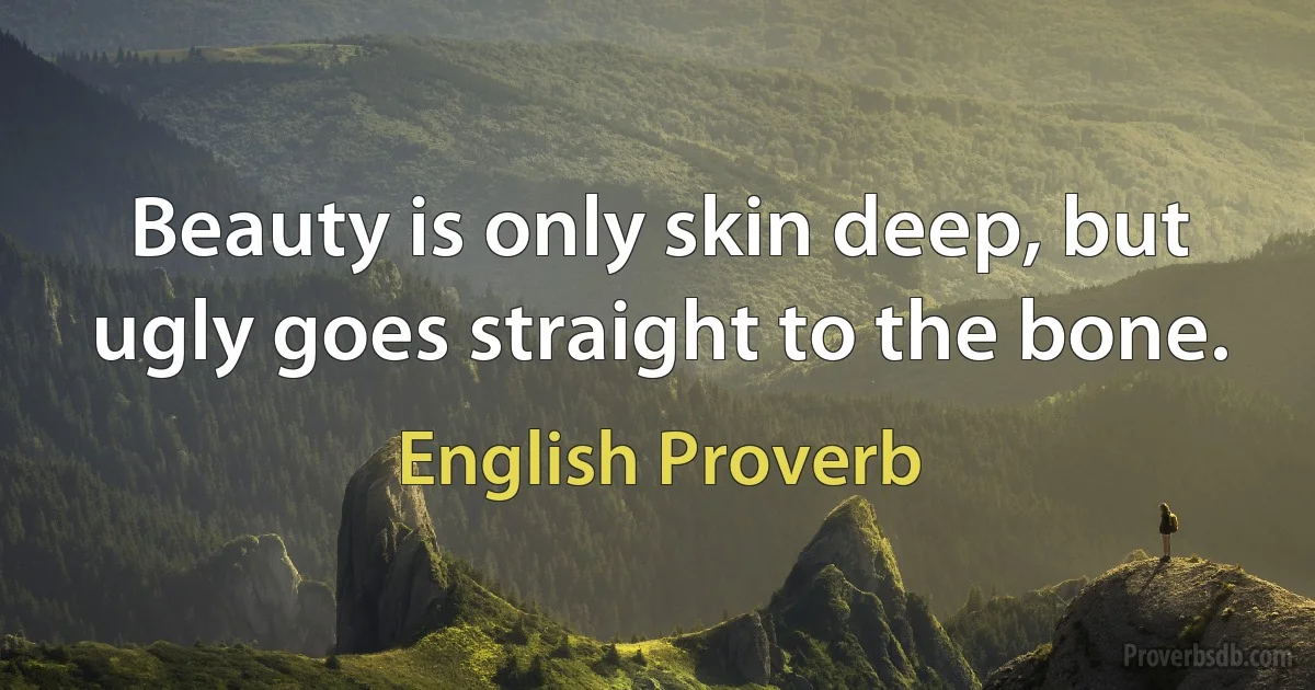 Beauty is only skin deep, but ugly goes straight to the bone. (English Proverb)