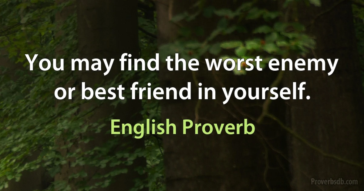 You may find the worst enemy or best friend in yourself. (English Proverb)