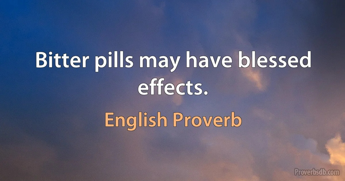 Bitter pills may have blessed effects. (English Proverb)