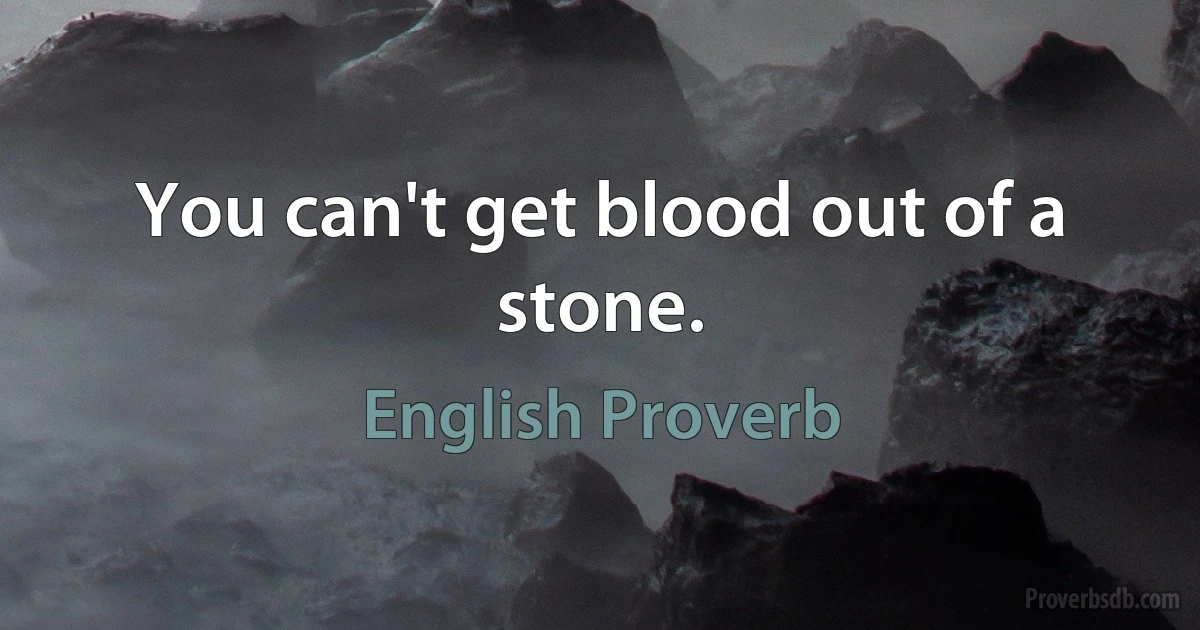 You can't get blood out of a stone. (English Proverb)