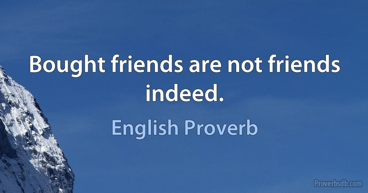 Bought friends are not friends indeed. (English Proverb)