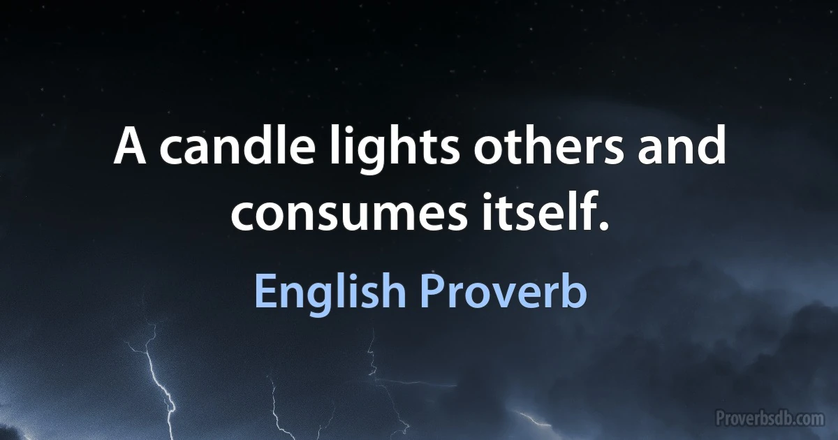 A candle lights others and consumes itself. (English Proverb)