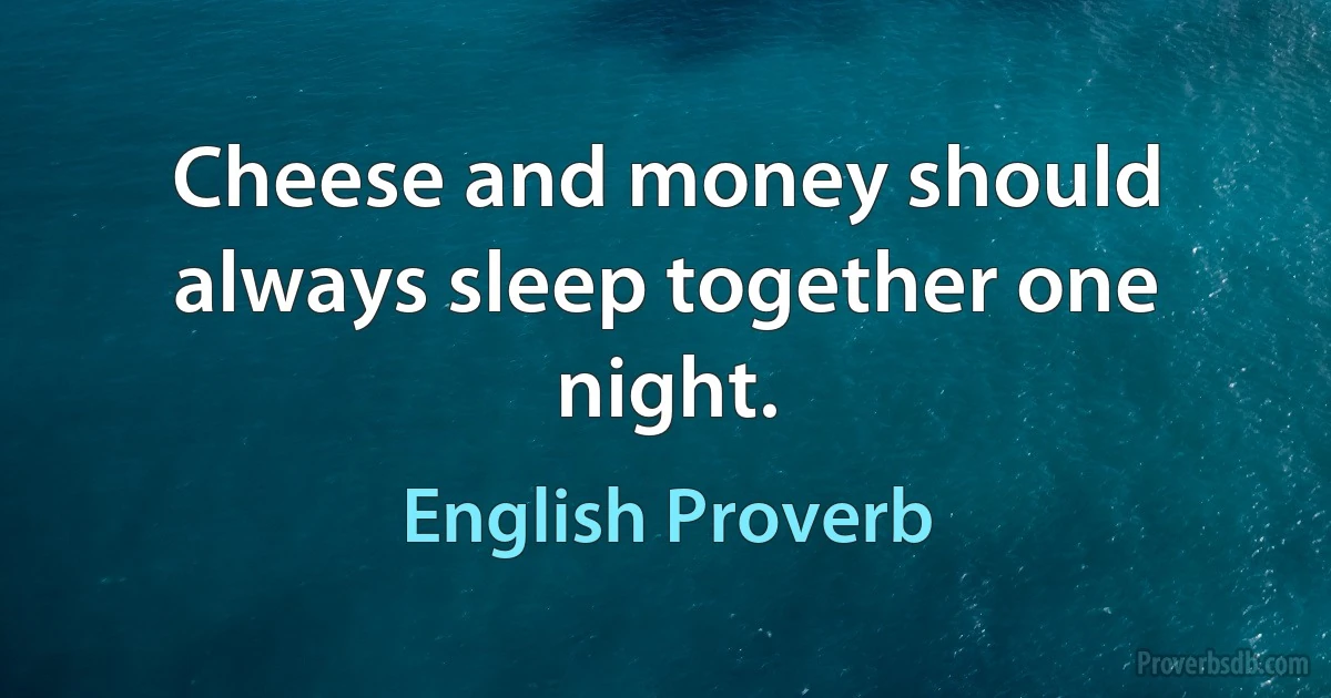 Cheese and money should always sleep together one night. (English Proverb)