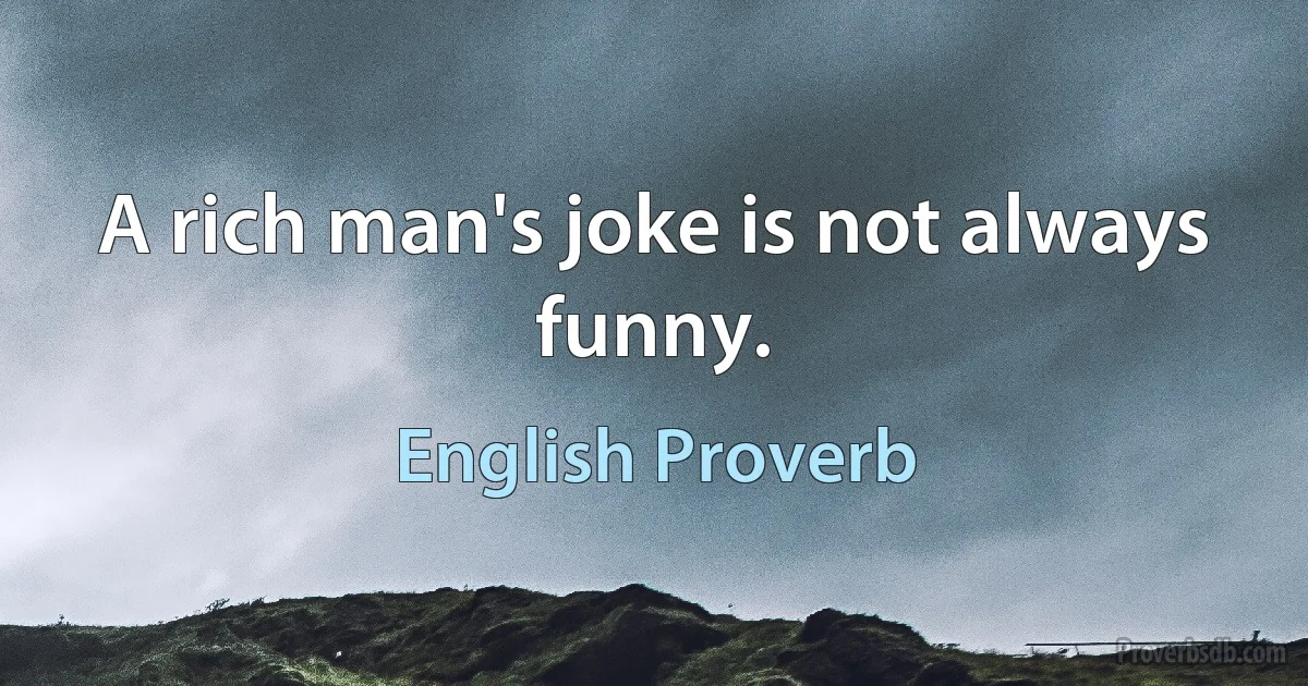 A rich man's joke is not always funny. (English Proverb)