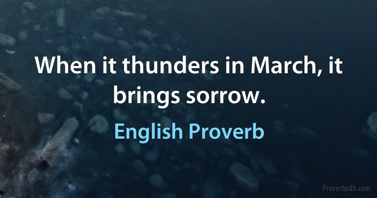 When it thunders in March, it brings sorrow. (English Proverb)