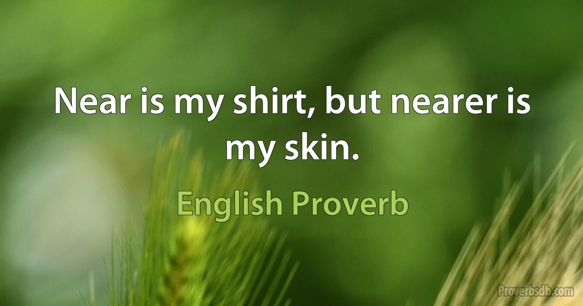 Near is my shirt, but nearer is my skin. (English Proverb)