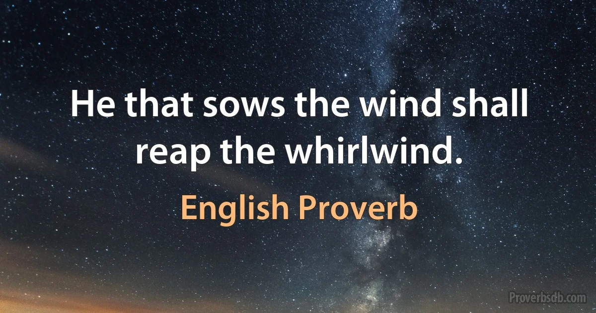 He that sows the wind shall reap the whirlwind. (English Proverb)