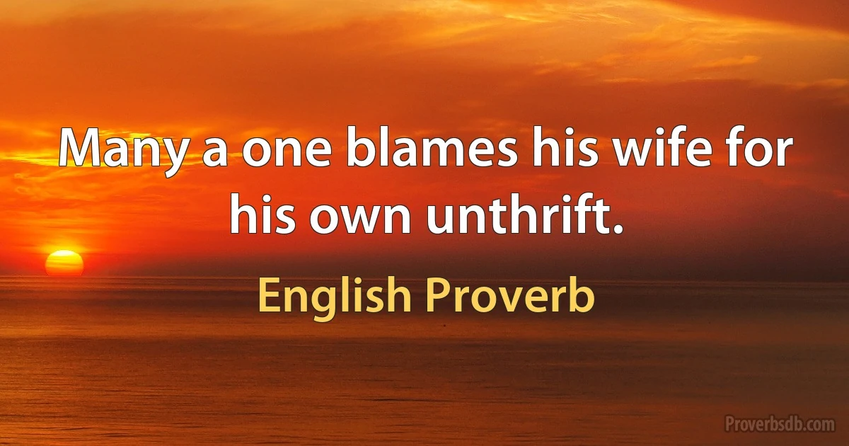 Many a one blames his wife for his own unthrift. (English Proverb)