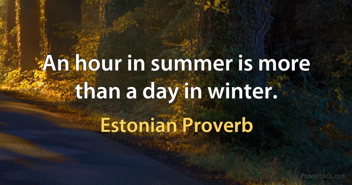 An hour in summer is more than a day in winter. (Estonian Proverb)