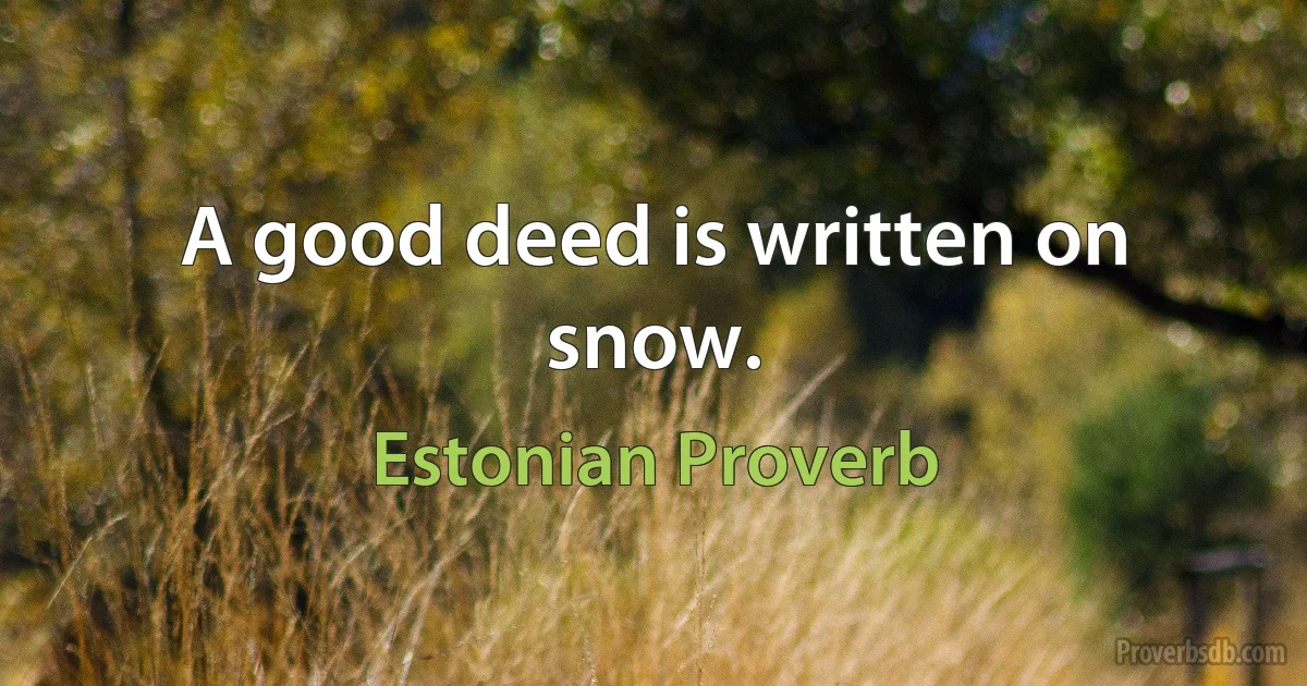 A good deed is written on snow. (Estonian Proverb)