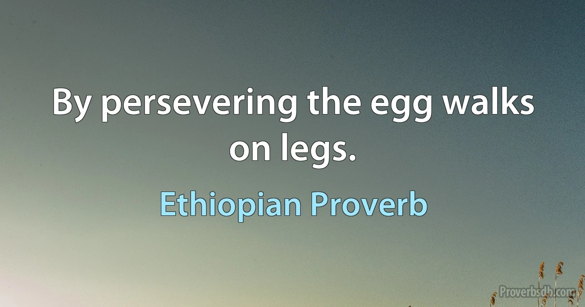 By persevering the egg walks on legs. (Ethiopian Proverb)