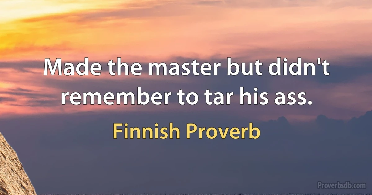 Made the master but didn't remember to tar his ass. (Finnish Proverb)