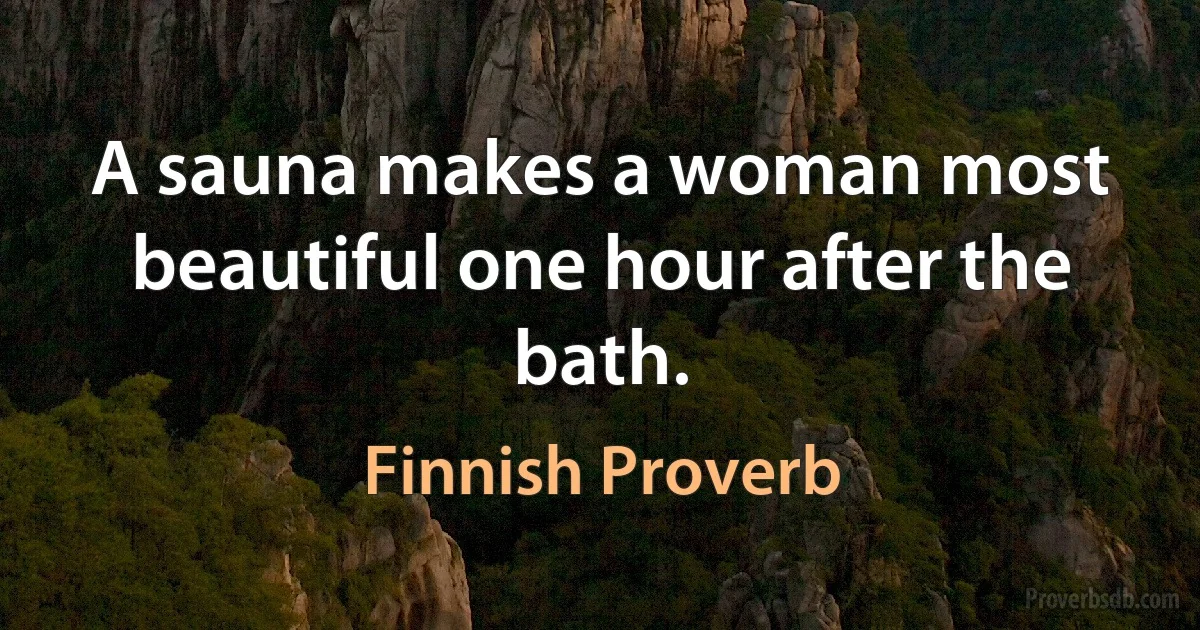 A sauna makes a woman most beautiful one hour after the bath. (Finnish Proverb)