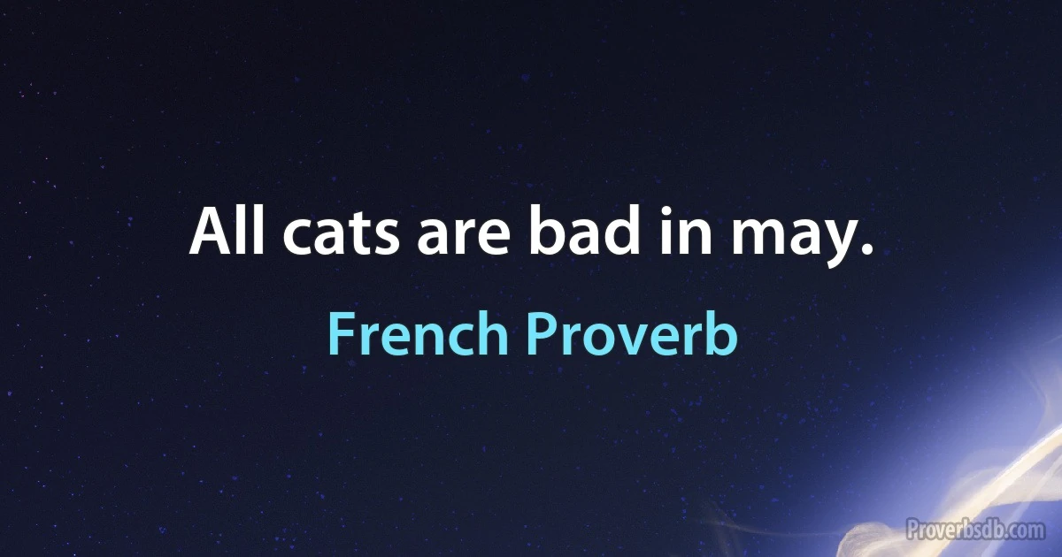 All cats are bad in may. (French Proverb)